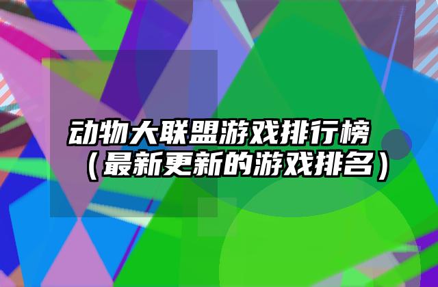 动物大联盟游戏排行榜（最新更新的游戏排名）