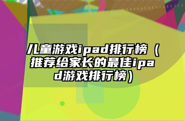 儿童游戏ipad排行榜（推荐给家长的最佳ipad游戏排行榜）