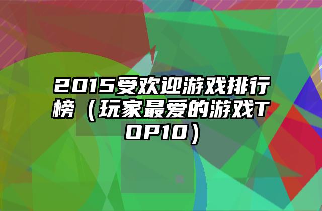 2015受欢迎游戏排行榜（玩家最爱的游戏TOP10）