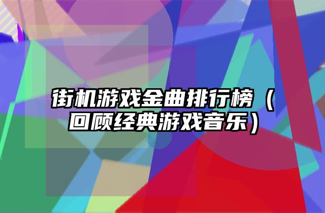 街机游戏金曲排行榜（回顾经典游戏音乐）