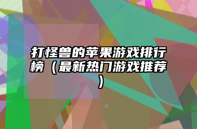 打怪兽的苹果游戏排行榜（最新热门游戏推荐）