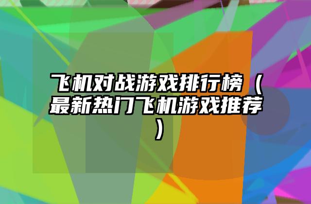 飞机对战游戏排行榜（最新热门飞机游戏推荐）