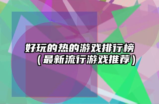 好玩的热的游戏排行榜（最新流行游戏推荐）
