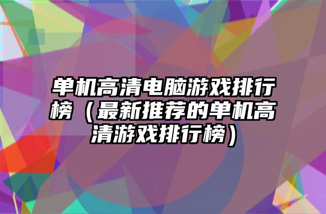 单机高清电脑游戏排行榜（最新推荐的单机高清游戏排行榜）