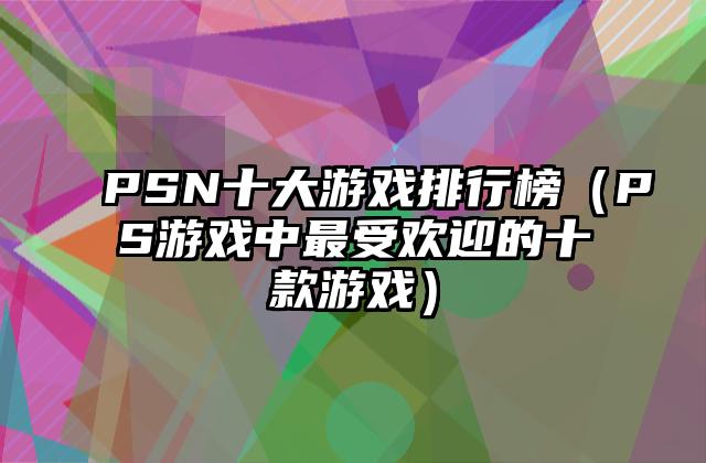 PSN十大游戏排行榜（PS游戏中最受欢迎的十款游戏）