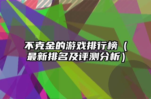 不克金的游戏排行榜（最新排名及评测分析）