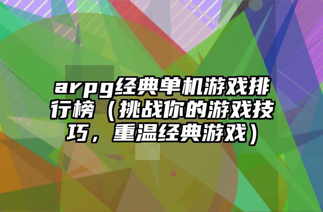 arpg经典单机游戏排行榜（挑战你的游戏技巧，重温经典游戏）