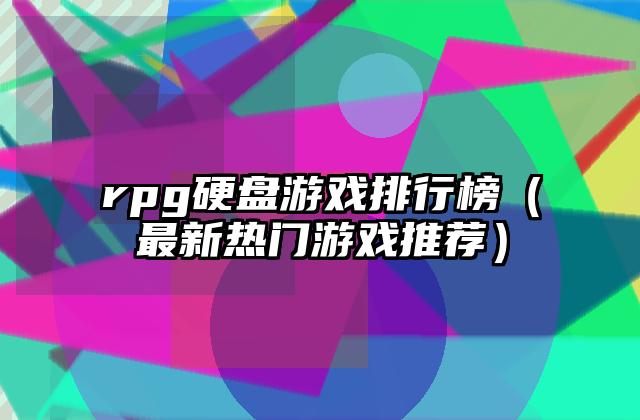 rpg硬盘游戏排行榜（最新热门游戏推荐）