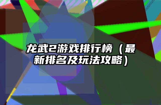 龙武2游戏排行榜（最新排名及玩法攻略）