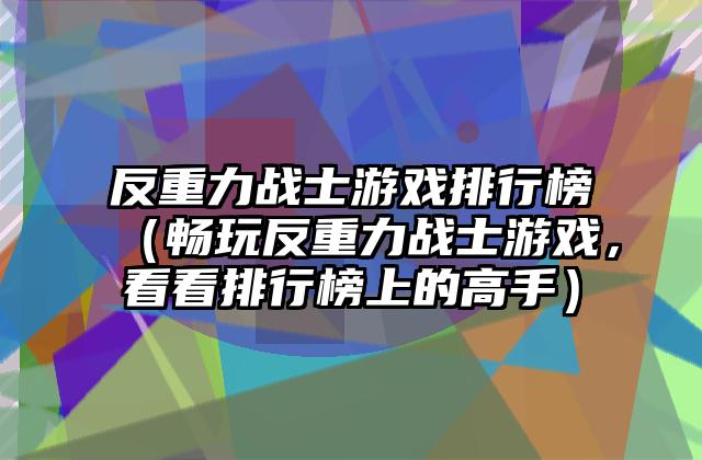 反重力战士游戏排行榜（畅玩反重力战士游戏，看看排行榜上的高手）