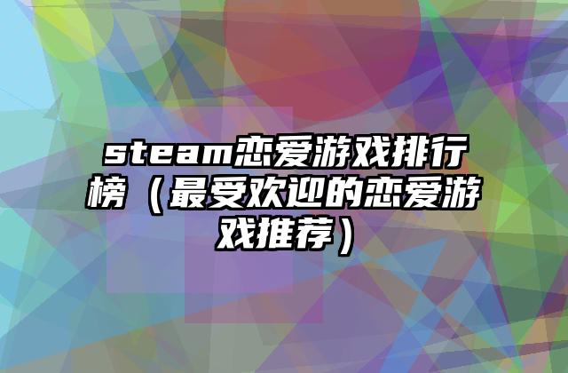steam恋爱游戏排行榜（最受欢迎的恋爱游戏推荐）