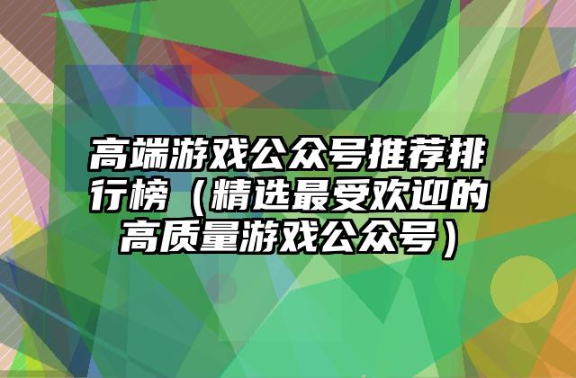 高端游戏公众号推荐排行榜（精选最受欢迎的高质量游戏公众号）