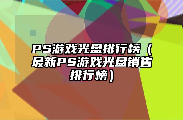 PS游戏光盘排行榜（最新PS游戏光盘销售排行榜）
