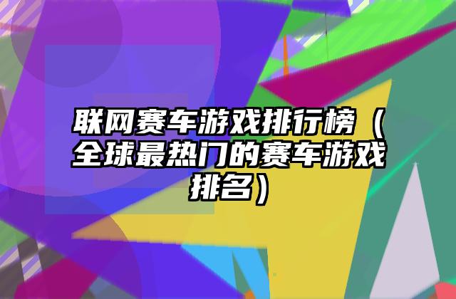 联网赛车游戏排行榜（全球最热门的赛车游戏排名）