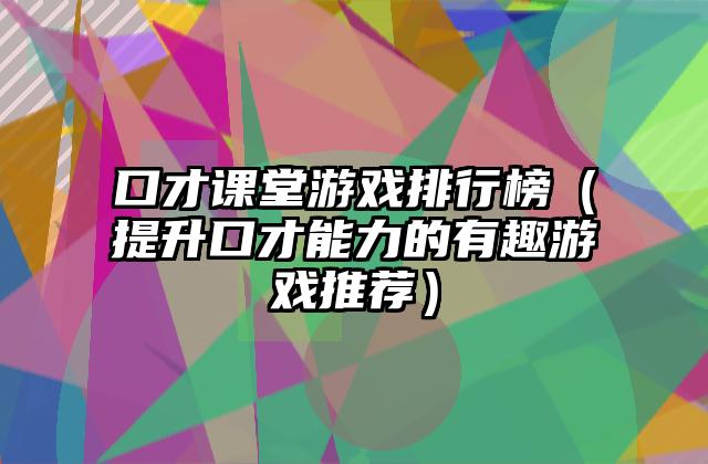 口才课堂游戏排行榜（提升口才能力的有趣游戏推荐）