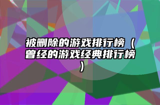 被删除的游戏排行榜（曾经的游戏经典排行榜）