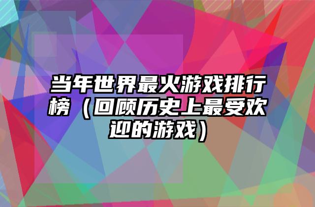 当年世界最火游戏排行榜（回顾历史上最受欢迎的游戏）
