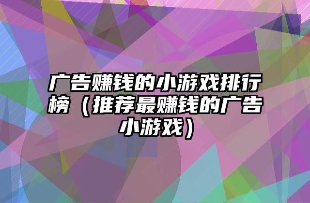 广告赚钱的小游戏排行榜（推荐最赚钱的广告小游戏）