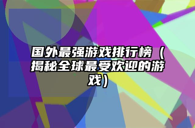 国外最强游戏排行榜（揭秘全球最受欢迎的游戏）