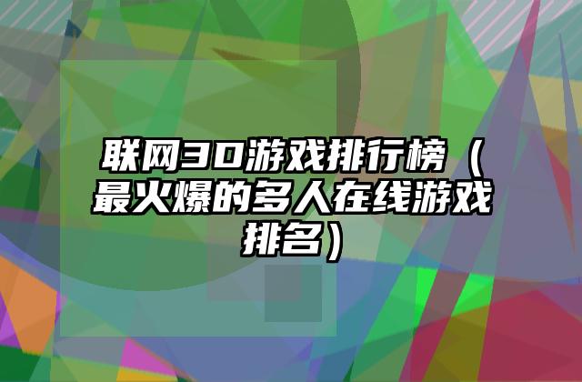 联网3D游戏排行榜（最火爆的多人在线游戏排名）