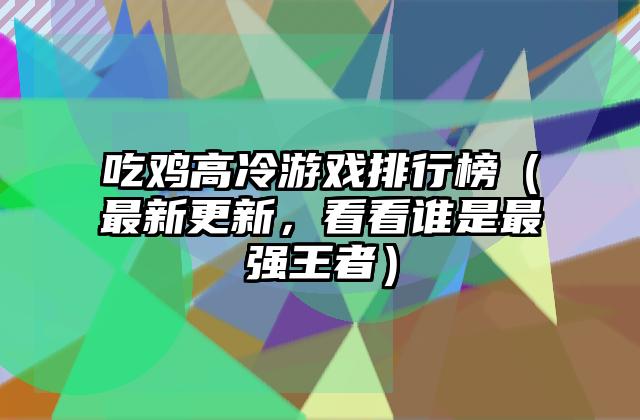 吃鸡高冷游戏排行榜（最新更新，看看谁是最强王者）