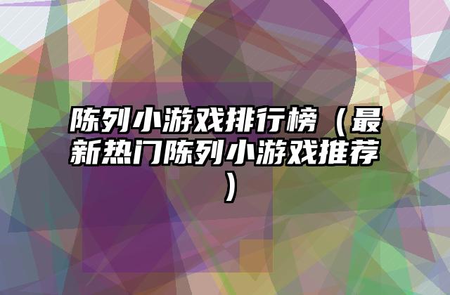 陈列小游戏排行榜（最新热门陈列小游戏推荐）