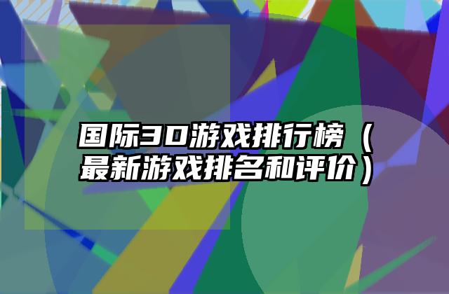 国际3D游戏排行榜（最新游戏排名和评价）