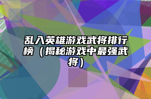 乱入英雄游戏武将排行榜（揭秘游戏中最强武将）