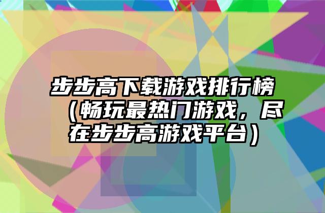 步步高下载游戏排行榜（畅玩最热门游戏，尽在步步高游戏平台）