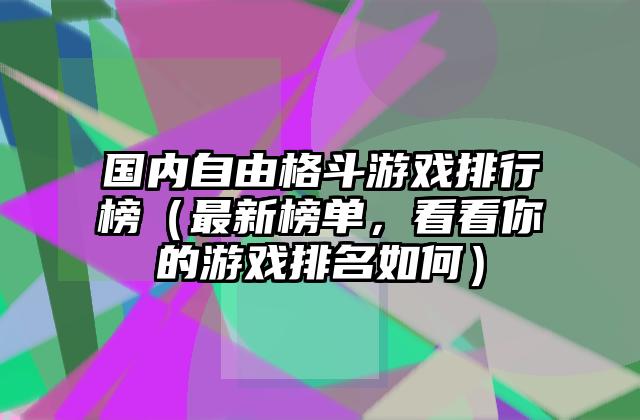 国内自由格斗游戏排行榜（最新榜单，看看你的游戏排名如何）