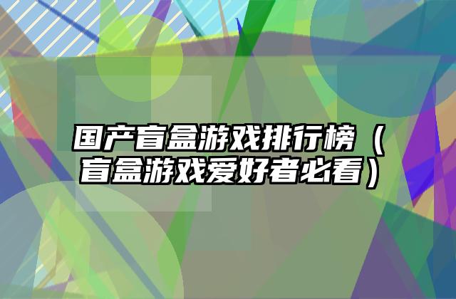 国产盲盒游戏排行榜（盲盒游戏爱好者必看）