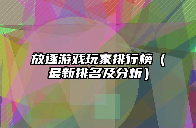 放逐游戏玩家排行榜（最新排名及分析）