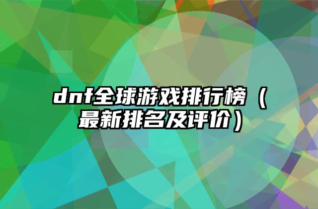 dnf全球游戏排行榜（最新排名及评价）