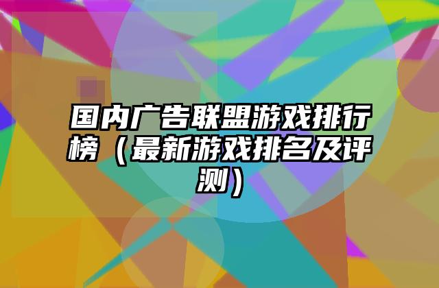 国内广告联盟游戏排行榜（最新游戏排名及评测）