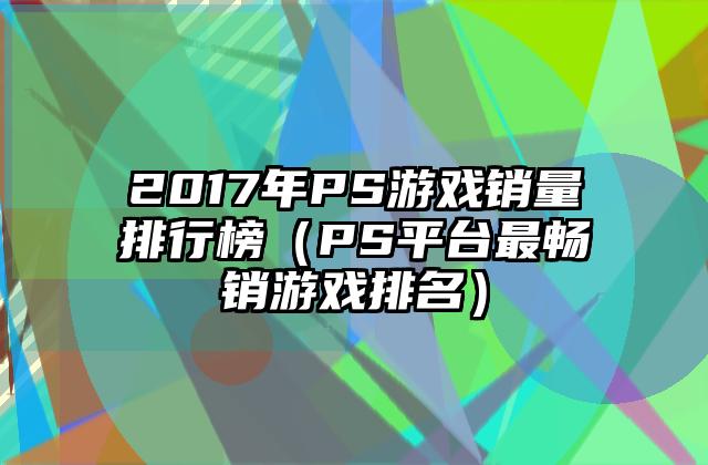 2017年PS游戏销量排行榜（PS平台最畅销游戏排名）