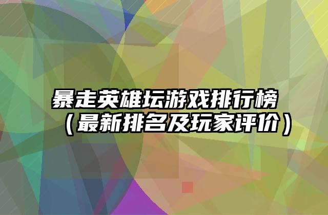暴走英雄坛游戏排行榜（最新排名及玩家评价）