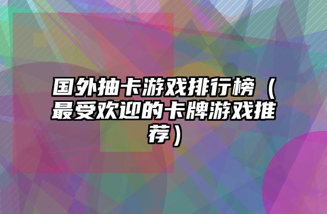 国外抽卡游戏排行榜（最受欢迎的卡牌游戏推荐）