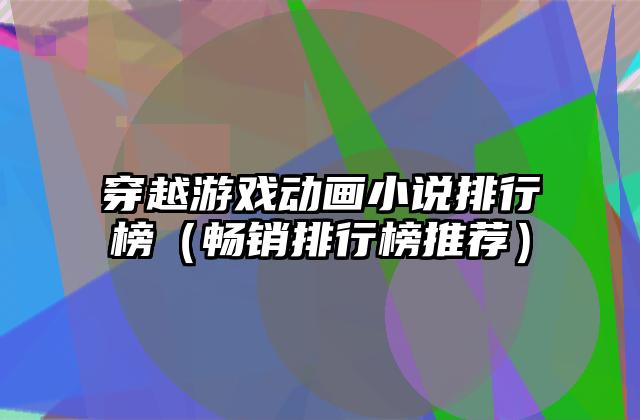 穿越游戏动画小说排行榜（畅销排行榜推荐）