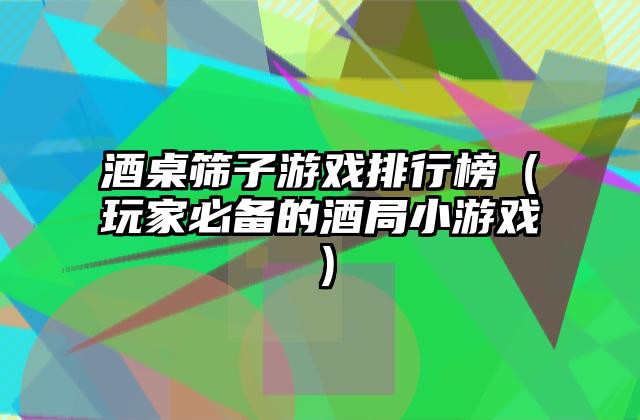 酒桌筛子游戏排行榜（玩家必备的酒局小游戏）