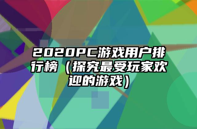 2020PC游戏用户排行榜（探究最受玩家欢迎的游戏）