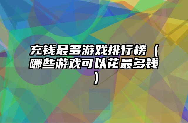充钱最多游戏排行榜（哪些游戏可以花最多钱）