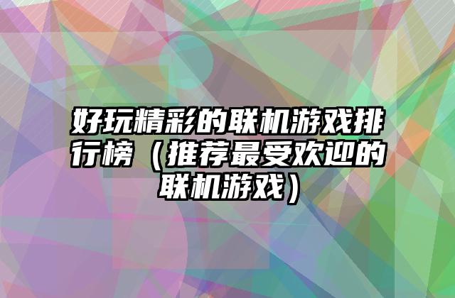 好玩精彩的联机游戏排行榜（推荐最受欢迎的联机游戏）