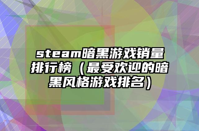 steam暗黑游戏销量排行榜（最受欢迎的暗黑风格游戏排名）