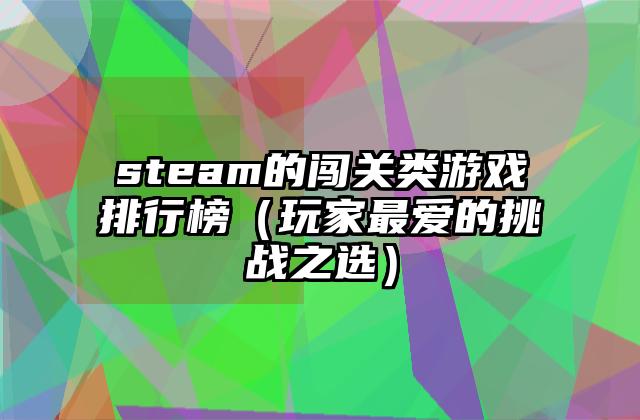 steam的闯关类游戏排行榜（玩家最爱的挑战之选）