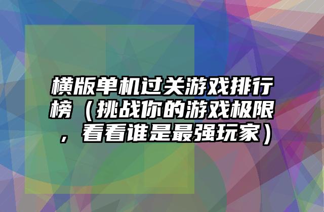 横版单机过关游戏排行榜（挑战你的游戏极限，看看谁是最强玩家）