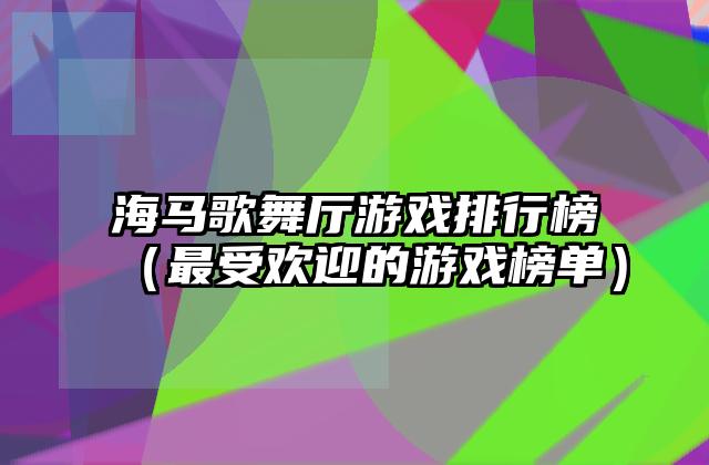 海马歌舞厅游戏排行榜（最受欢迎的游戏榜单）