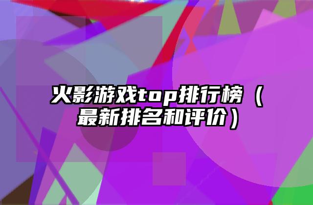 火影游戏top排行榜（最新排名和评价）