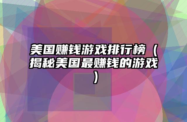美国赚钱游戏排行榜（揭秘美国最赚钱的游戏）