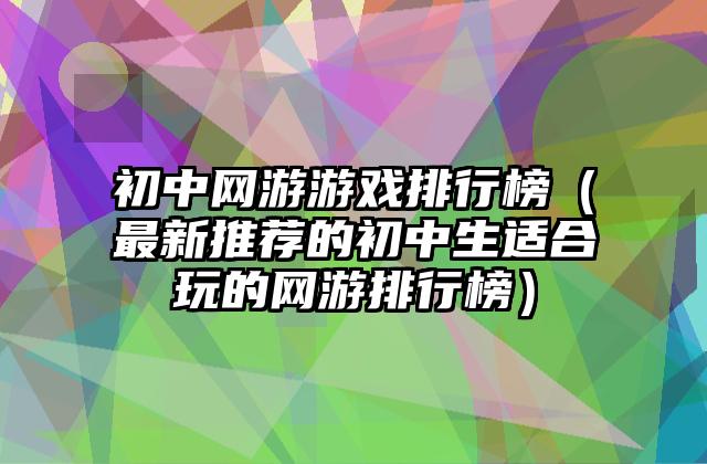初中网游游戏排行榜（最新推荐的初中生适合玩的网游排行榜）