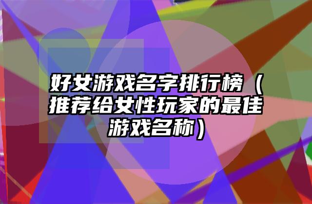 好女游戏名字排行榜（推荐给女性玩家的最佳游戏名称）